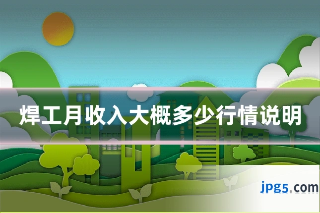 焊工月收入大概多少行情说明
