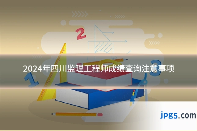 2024年四川监理工程师成绩查询注意事项