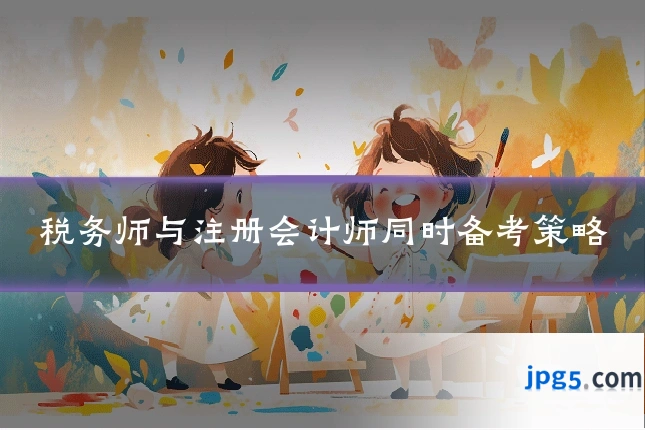 税务师与注册会计师同时备考策略