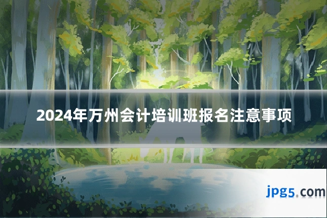 2024年万州会计培训班报名注意事项