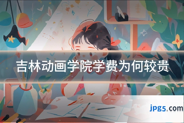 吉林动画学院学费为何较贵