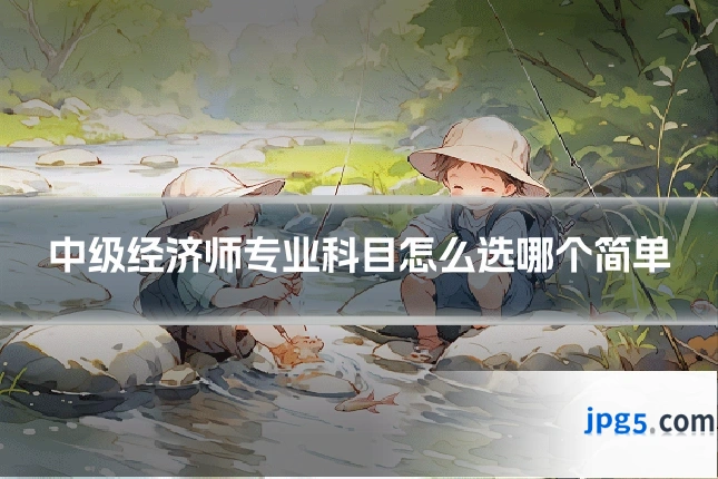 中级经济师专业科目怎么选哪个简单
