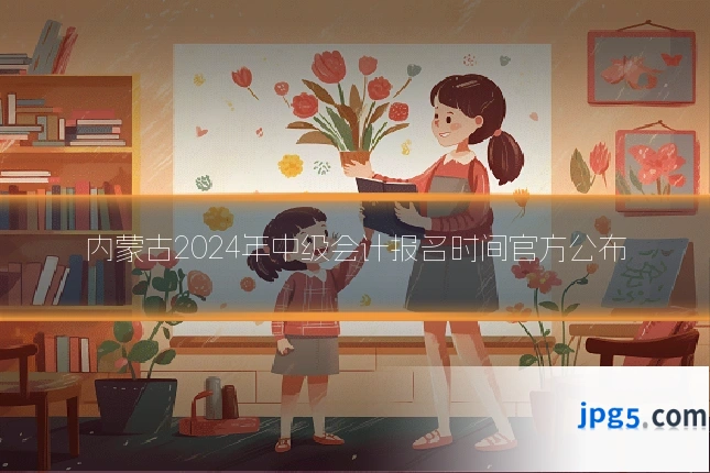内蒙古2024年中级会计报名时间官方公布