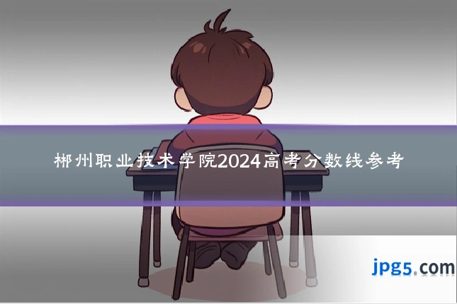 郴州职业技术学院2024高考分数线参考