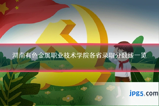 湖南有色金属职业技术学院各省录取分数线一览