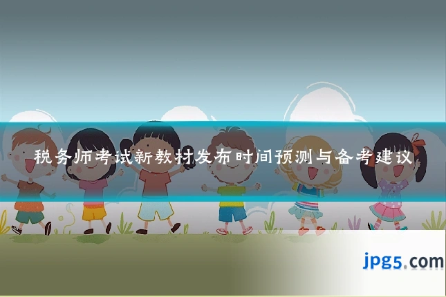 税务师考试新教材发布时间预测与备考建议