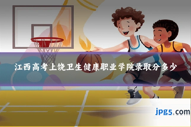 江西高考上饶卫生健康职业学院录取分多少