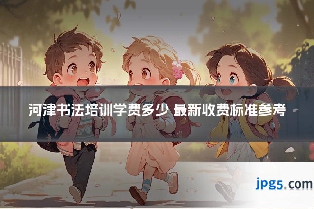 河津书法培训学费多少 最新收费标准参考