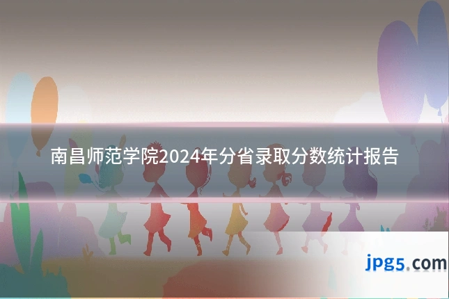 南昌师范学院2024年分省录取分数统计报告