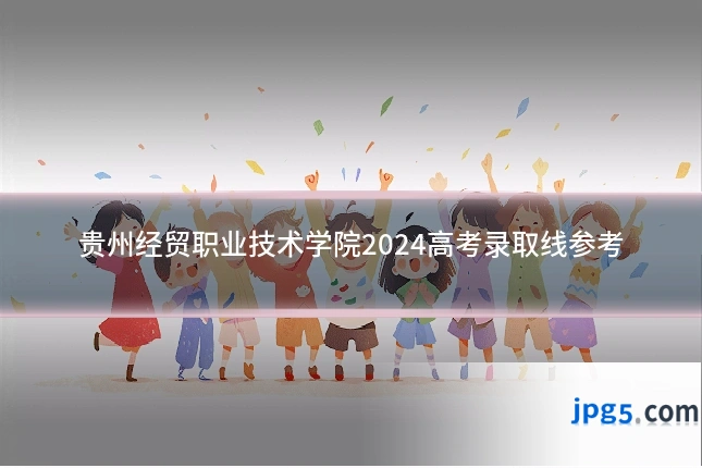 贵州经贸职业技术学院2024高考录取线参考