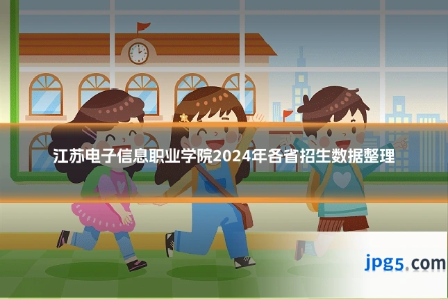 江苏电子信息职业学院2024年各省招生数据整理