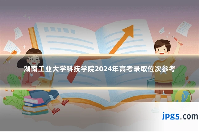 湖南工业大学科技学院2024年高考录取位次参考