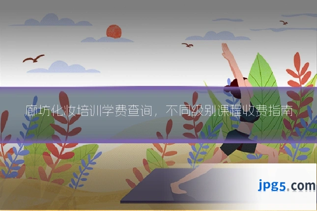 廊坊化妆培训学费查询,不同级别课程收费指南