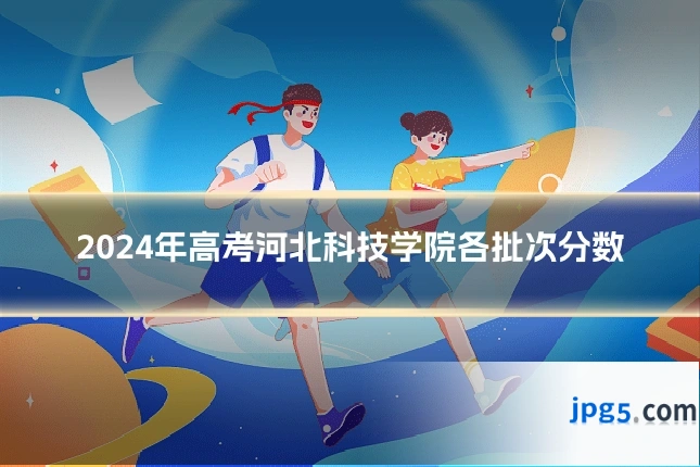 2024年高考河北科技学院各批次分数