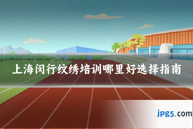 上海闵行纹绣培训哪里好选择指南