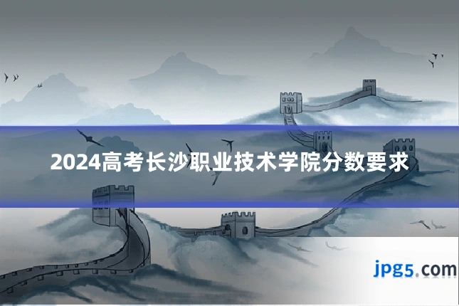 2024高考长沙职业技术学院分数要求
