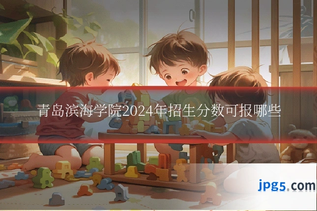 青岛滨海学院2024年招生分数可报哪些