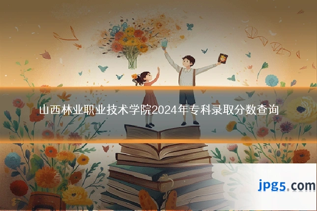山西林业职业技术学院2024年专科录取分数查询
