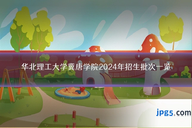 华北理工大学冀唐学院2024年招生批次一览
