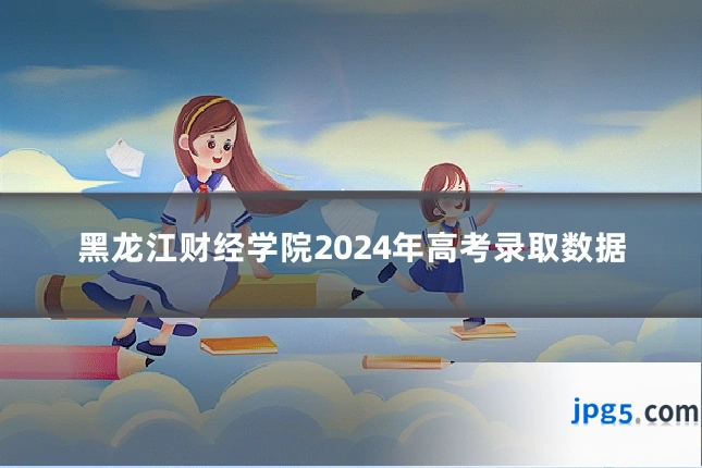 黑龙江财经学院2024年高考录取数据