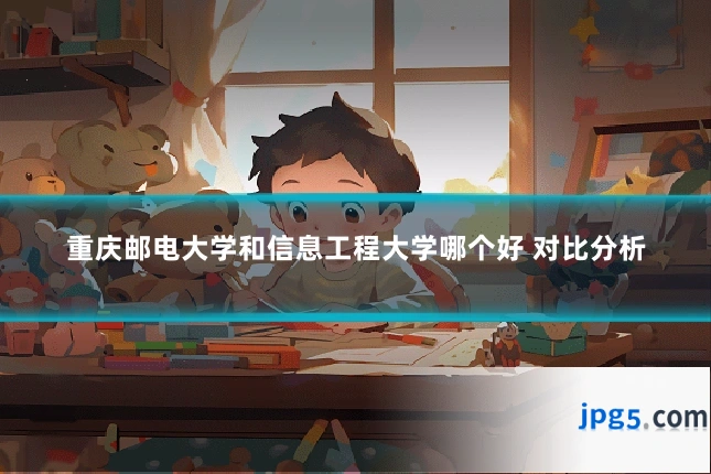重庆邮电大学和信息工程大学哪个好 对比分析