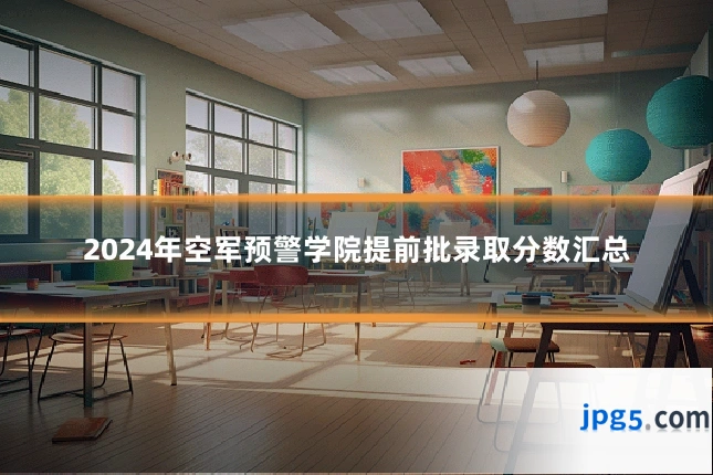 2024年空军预警学院提前批录取分数汇总