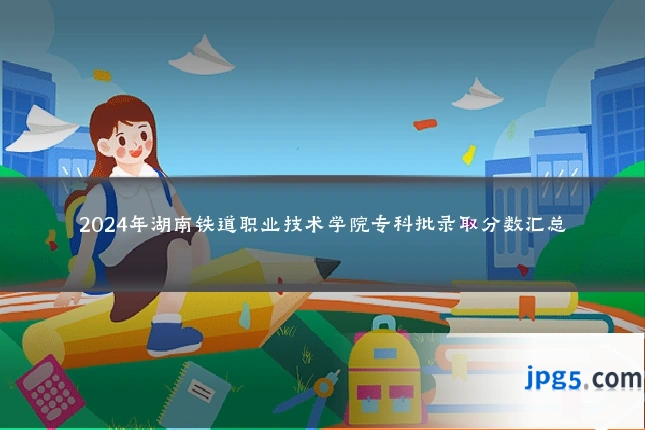 2024年湖南铁道职业技术学院专科批录取分数汇总