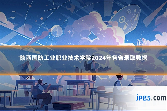 陕西国防工业职业技术学院2024年各省录取数据
