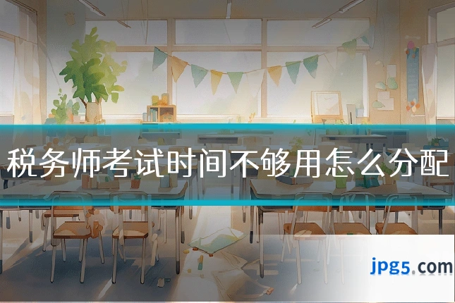 税务师考试时间不够用怎么分配