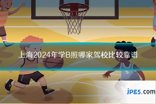 上海2024年学B照哪家驾校比较靠谱