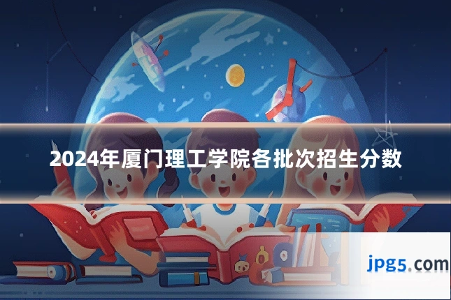 2024年厦门理工学院各批次招生分数
