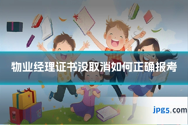 物业经理证书没取消如何正确报考