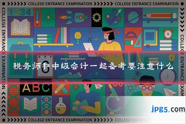 税务师和中级会计一起备考要注意什么