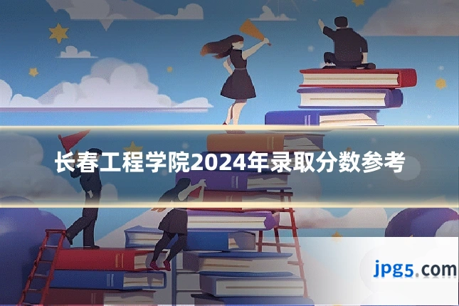 长春工程学院2024年录取分数参考