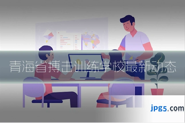 青海省搏击训练学校最新动态