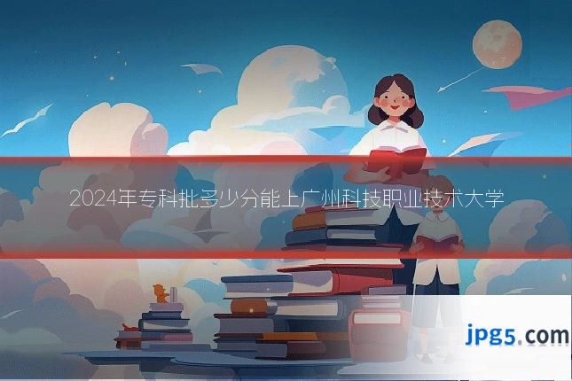 2024年专科批多少分能上广州科技职业技术大学