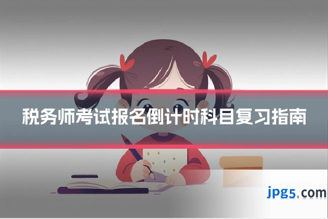 税务师考试报名倒计时科目复习指南