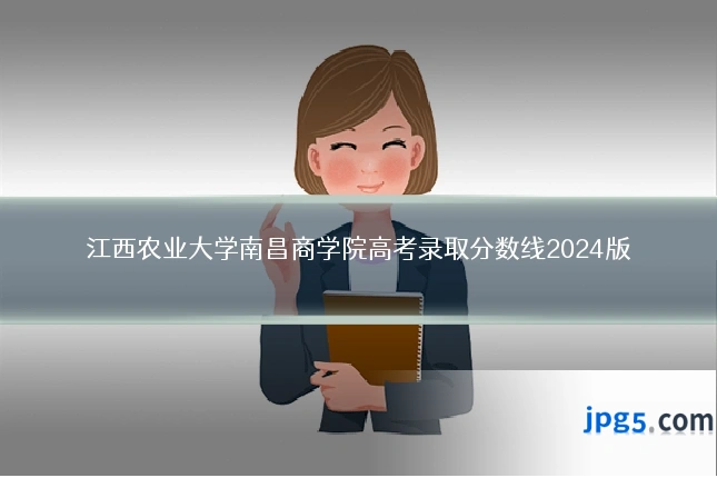 江西农业大学南昌商学院高考录取分数线2024版