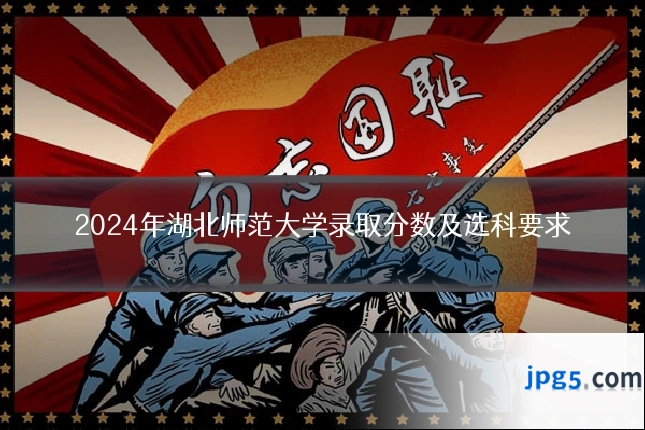 2024年湖北师范大学录取分数及选科要求
