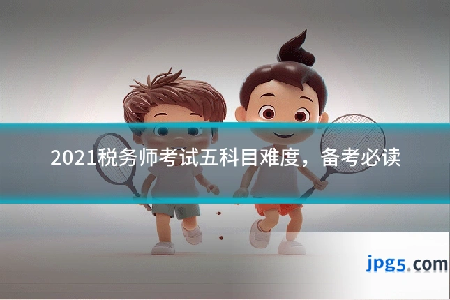 2021税务师考试五科目难度,备考必读