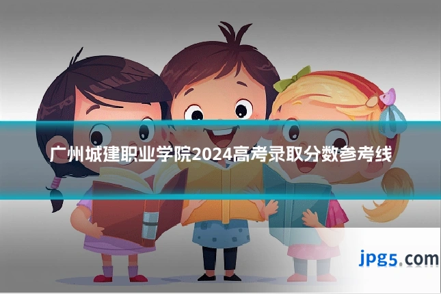 广州城建职业学院2024高考录取分数参考线
