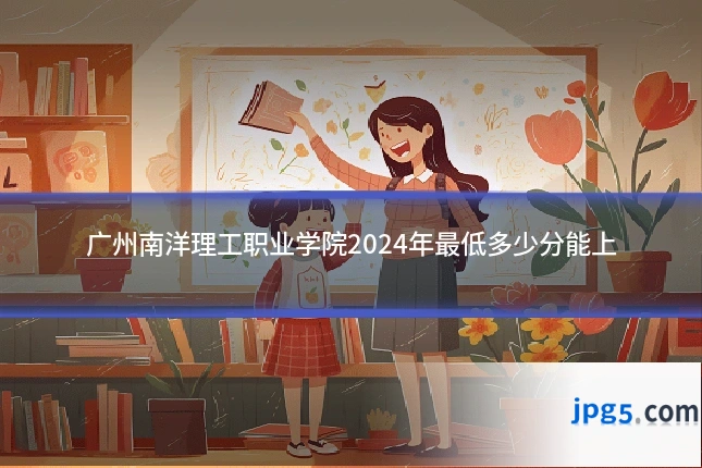 广州南洋理工职业学院2024年最低多少分能上