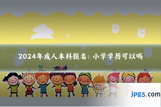 2024年成人本科报名:小学学历可以吗