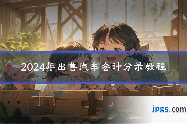 2024年出售汽车会计分录教程
