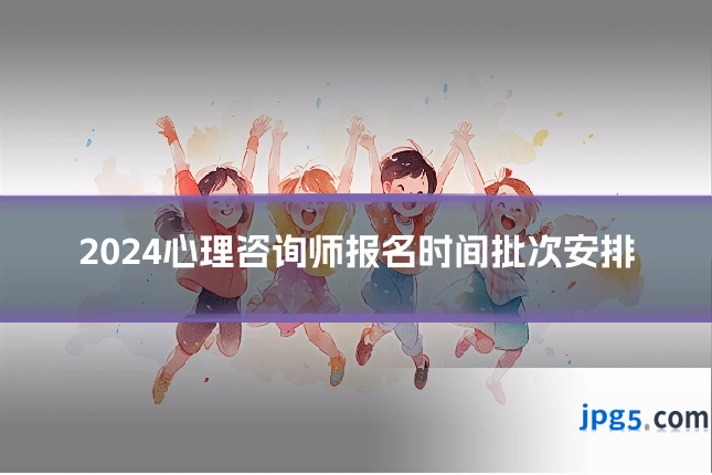 2024心理咨询师报名时间批次安排
