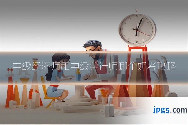 中级经济师和中级会计师哪个好考攻略