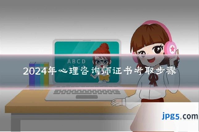 2024年心理咨询师证书考取步骤