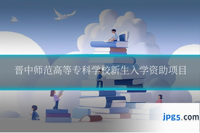 晋中师范高等专科学校新生入学资助项目