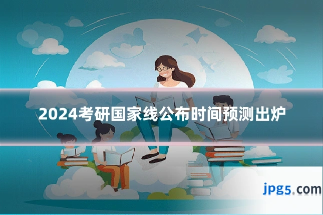 2024考研国家线公布时间预测出炉