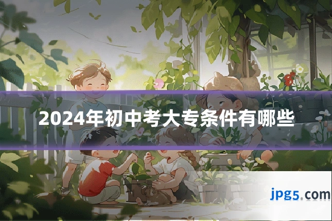 2024年初中考大专条件有哪些